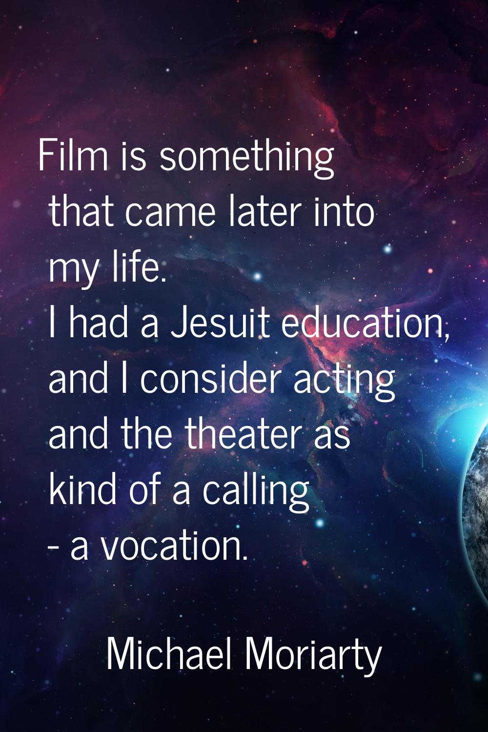 Film is something that came later into my life. I had a Jesuit education, and I consider acting and