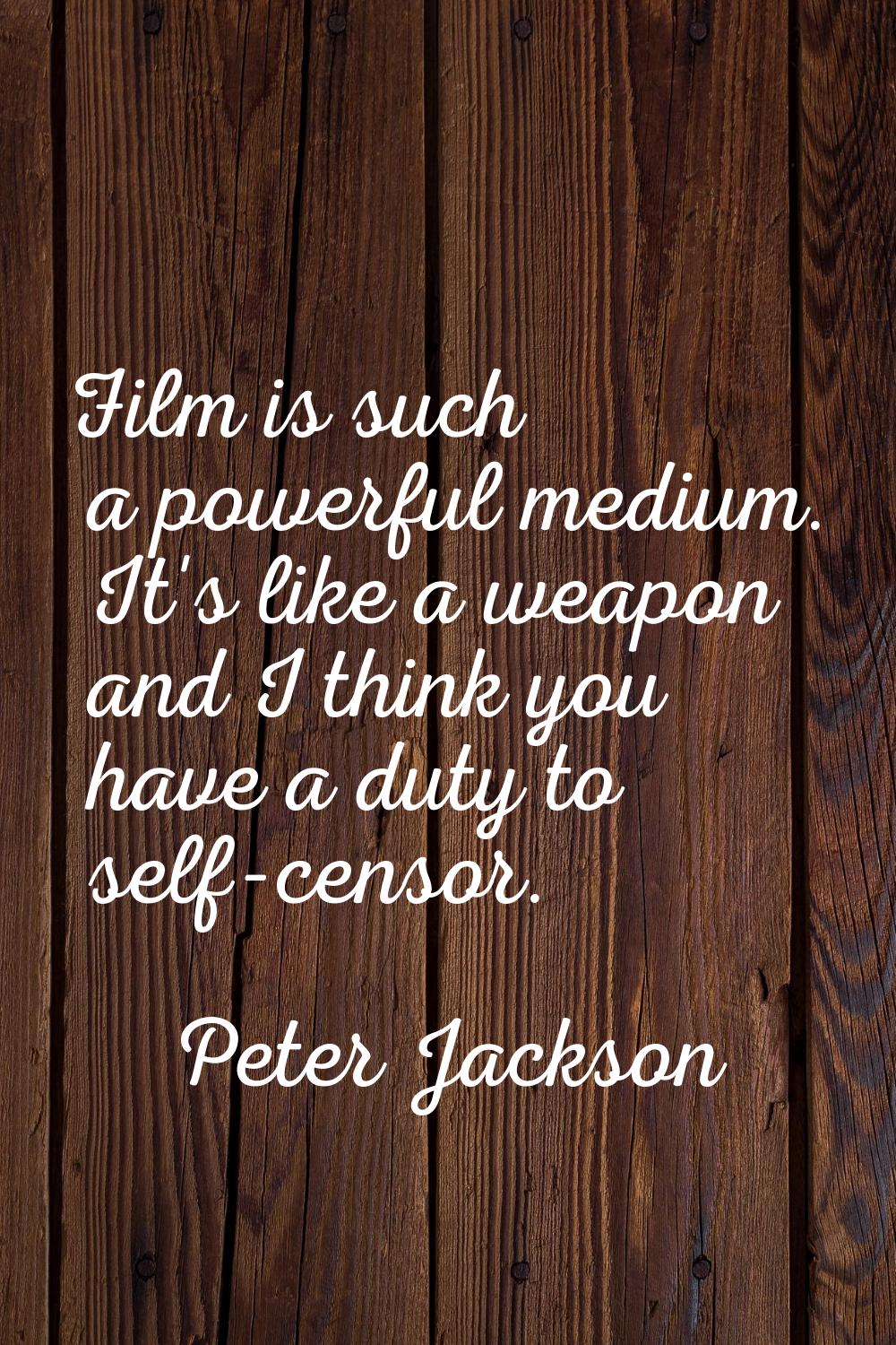 Film is such a powerful medium. It's like a weapon and I think you have a duty to self-censor.