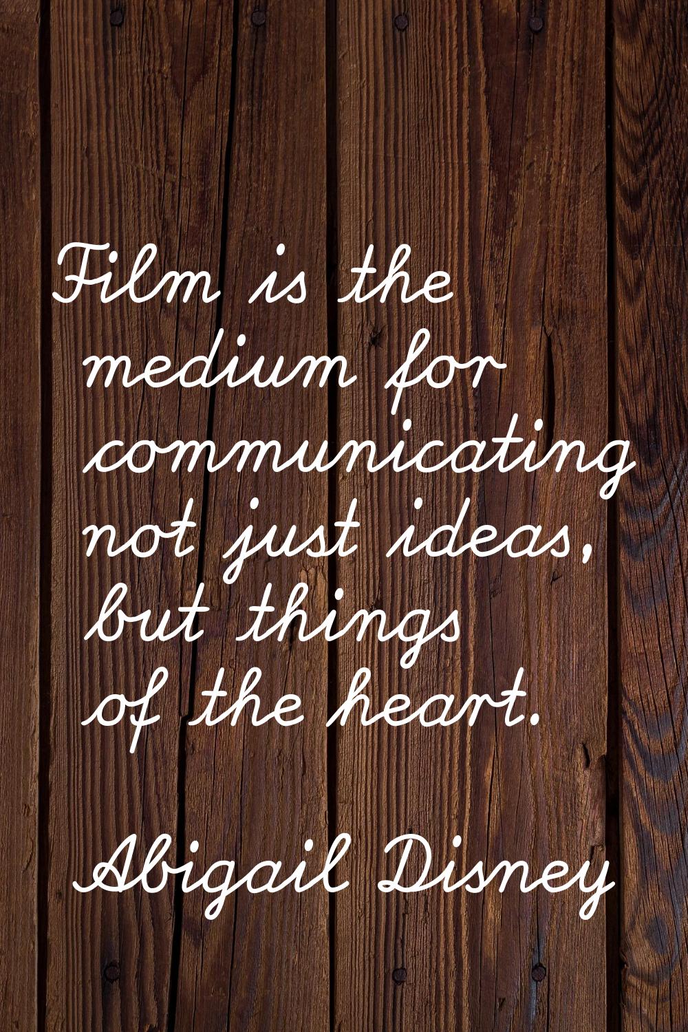 Film is the medium for communicating not just ideas, but things of the heart.