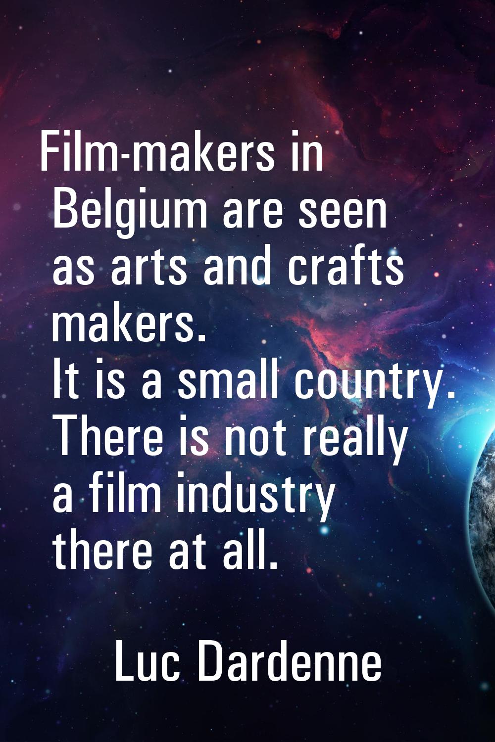 Film-makers in Belgium are seen as arts and crafts makers. It is a small country. There is not real