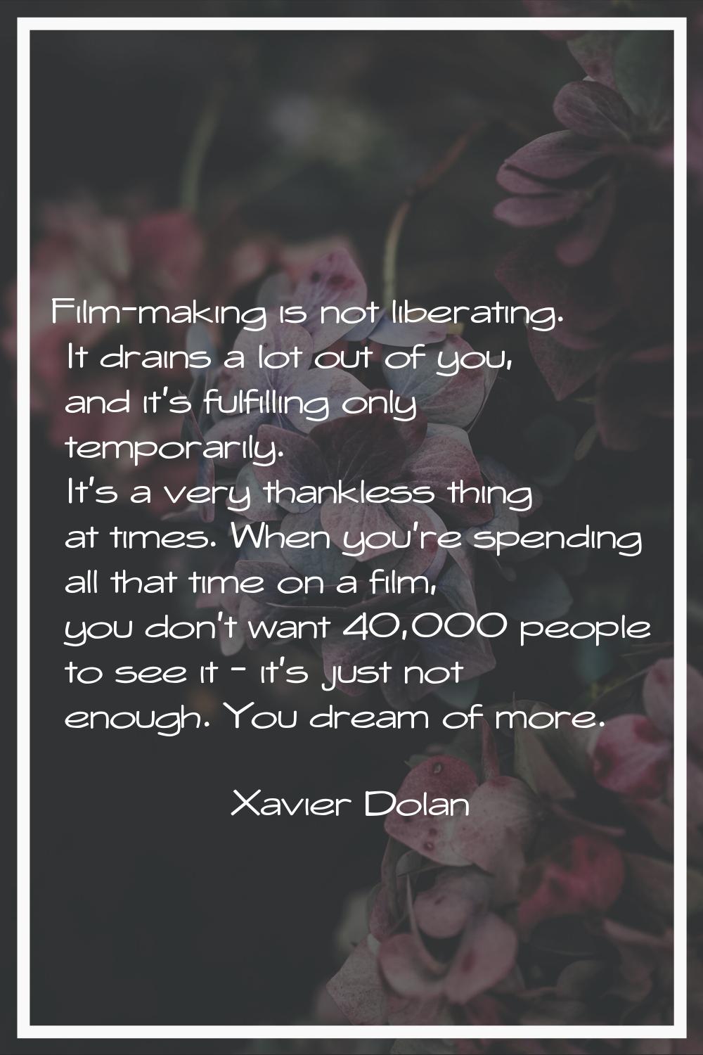 Film-making is not liberating. It drains a lot out of you, and it's fulfilling only temporarily. It