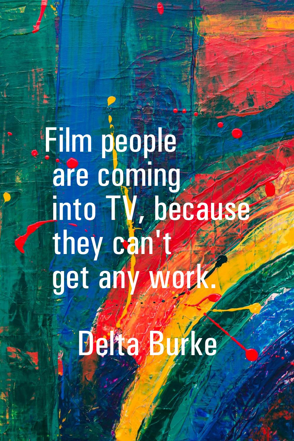 Film people are coming into TV, because they can't get any work.