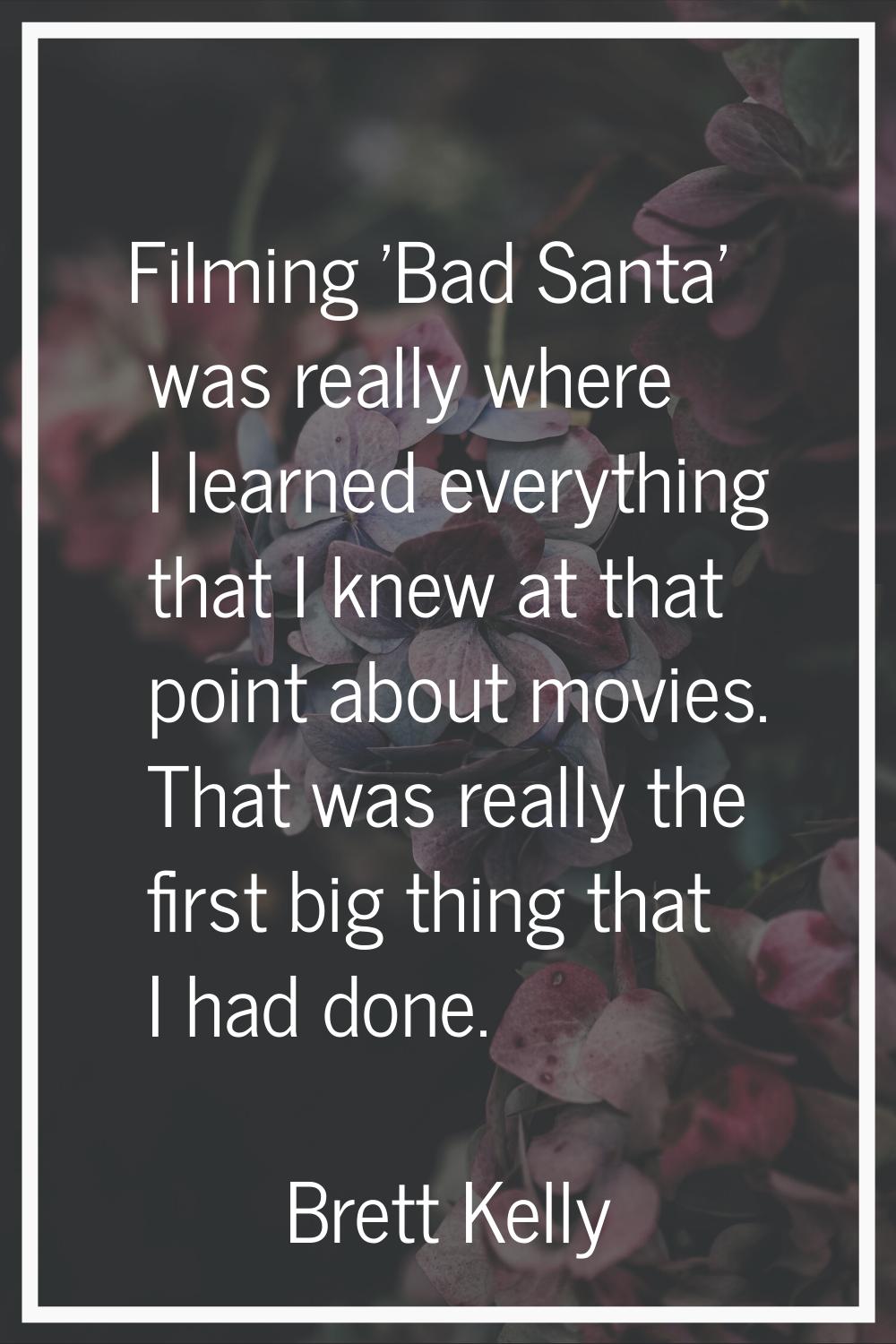Filming 'Bad Santa' was really where I learned everything that I knew at that point about movies. T