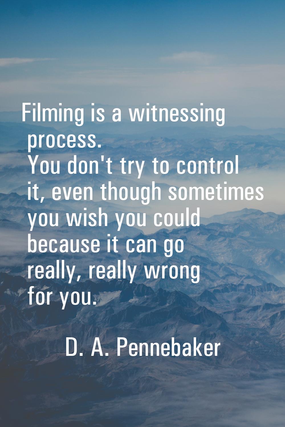 Filming is a witnessing process. You don't try to control it, even though sometimes you wish you co