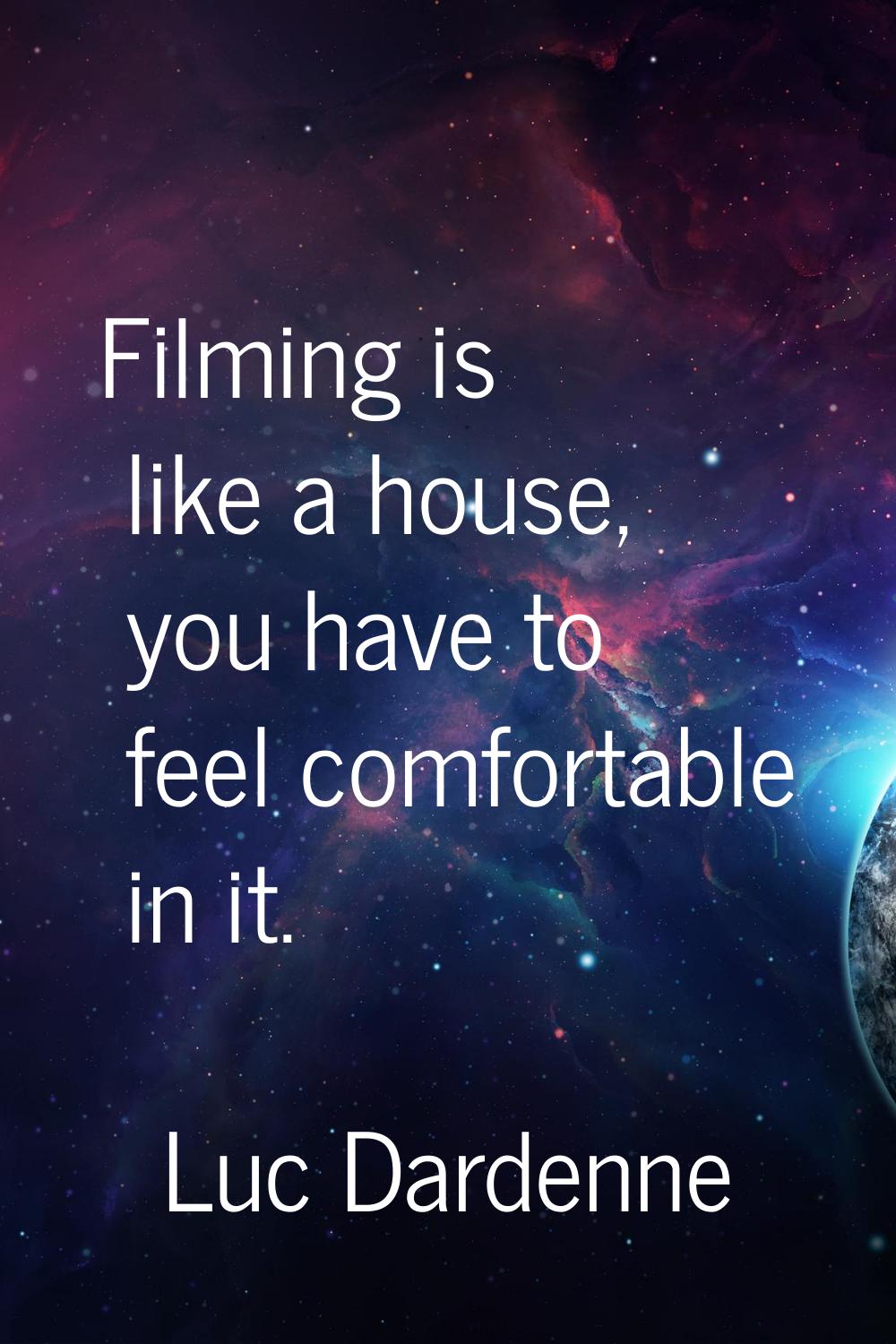 Filming is like a house, you have to feel comfortable in it.