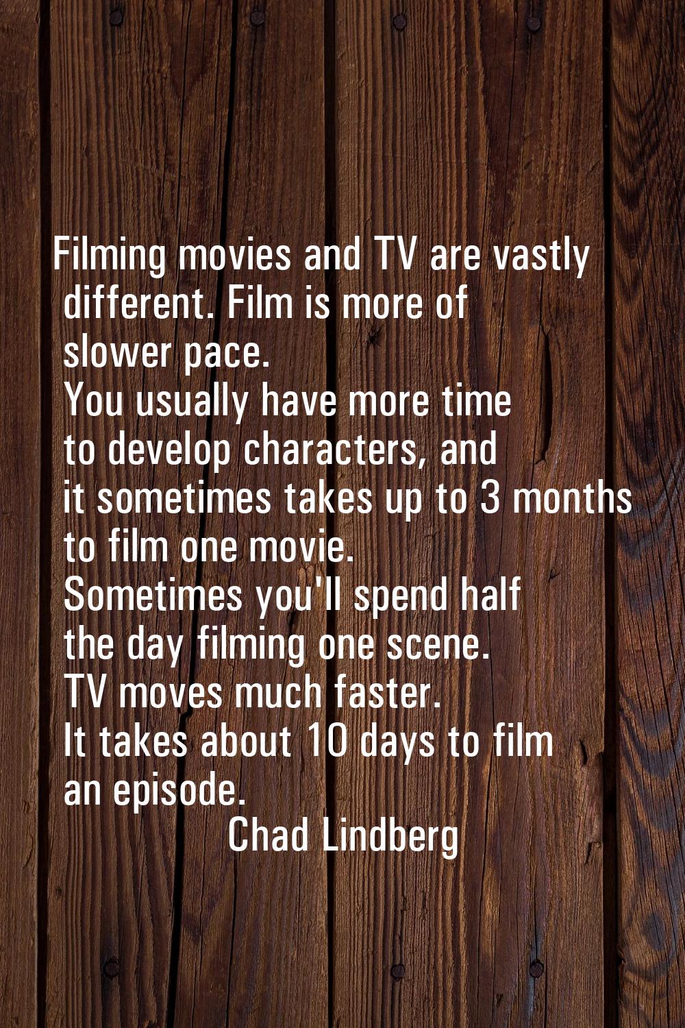 Filming movies and TV are vastly different. Film is more of slower pace. You usually have more time