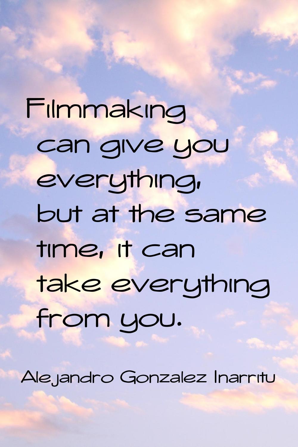 Filmmaking can give you everything, but at the same time, it can take everything from you.