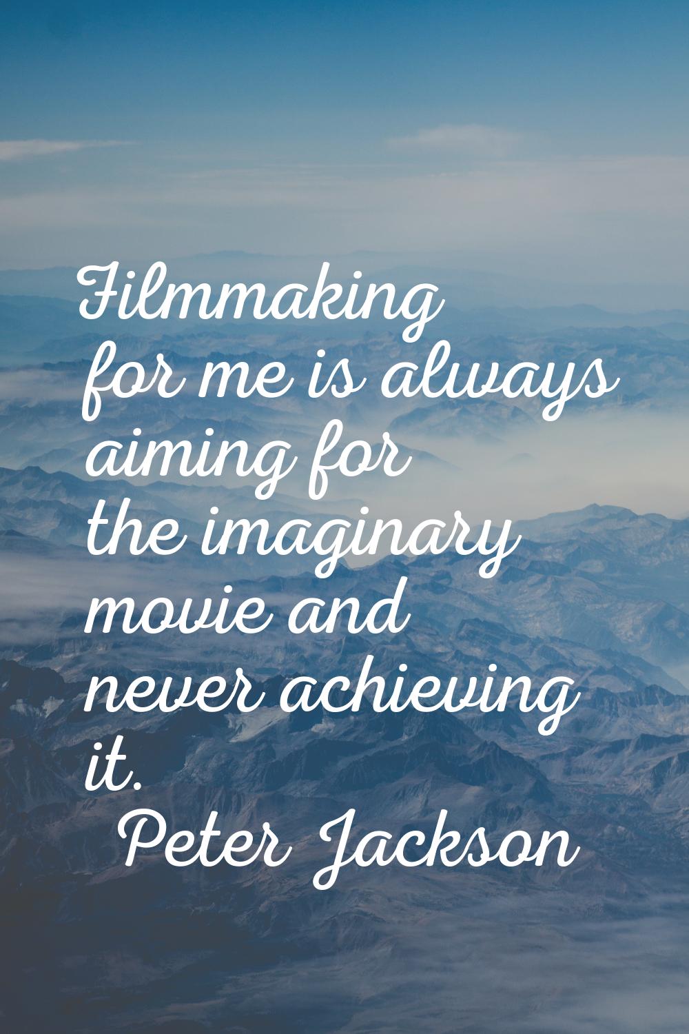 Filmmaking for me is always aiming for the imaginary movie and never achieving it.
