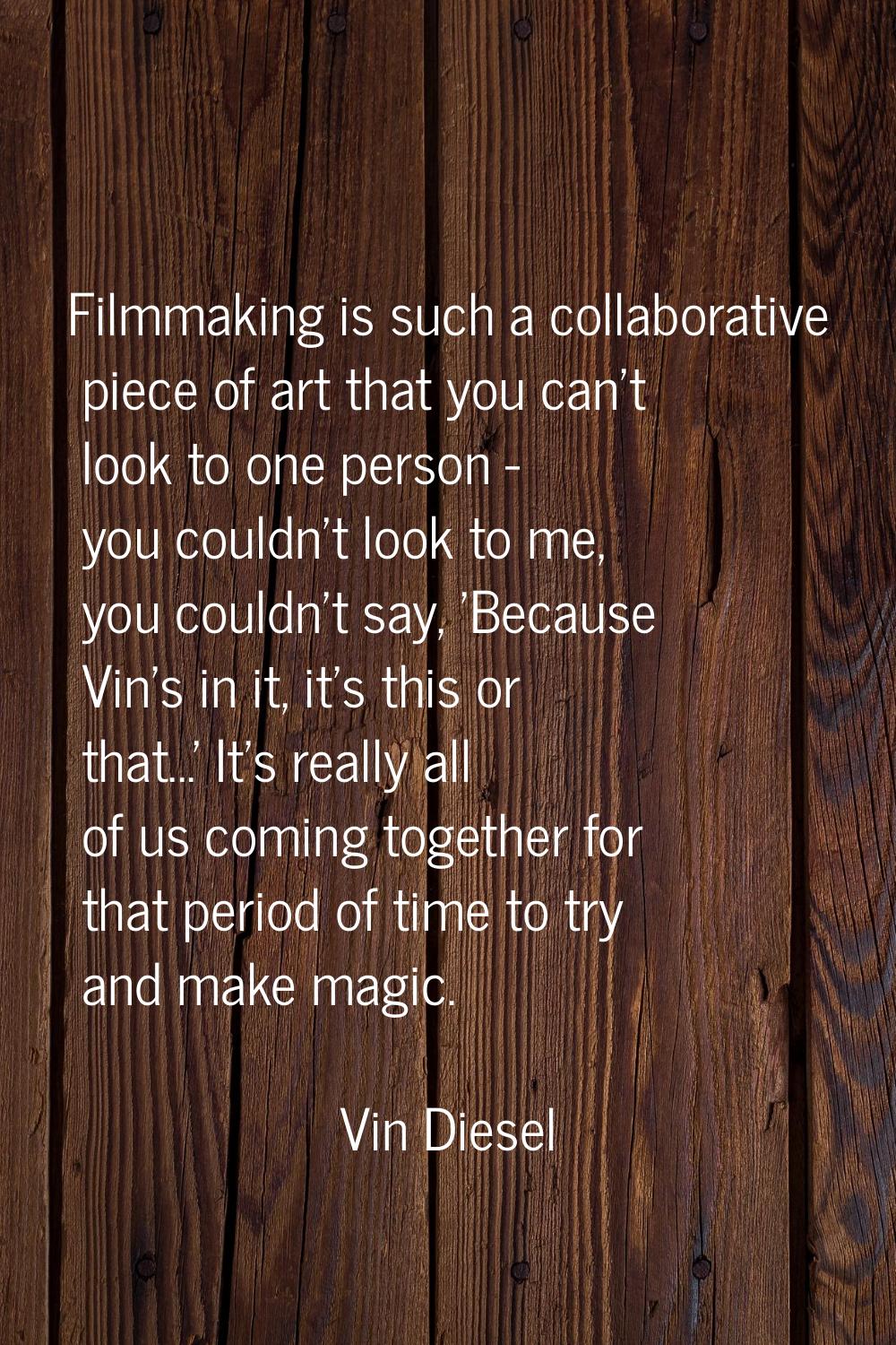 Filmmaking is such a collaborative piece of art that you can't look to one person - you couldn't lo