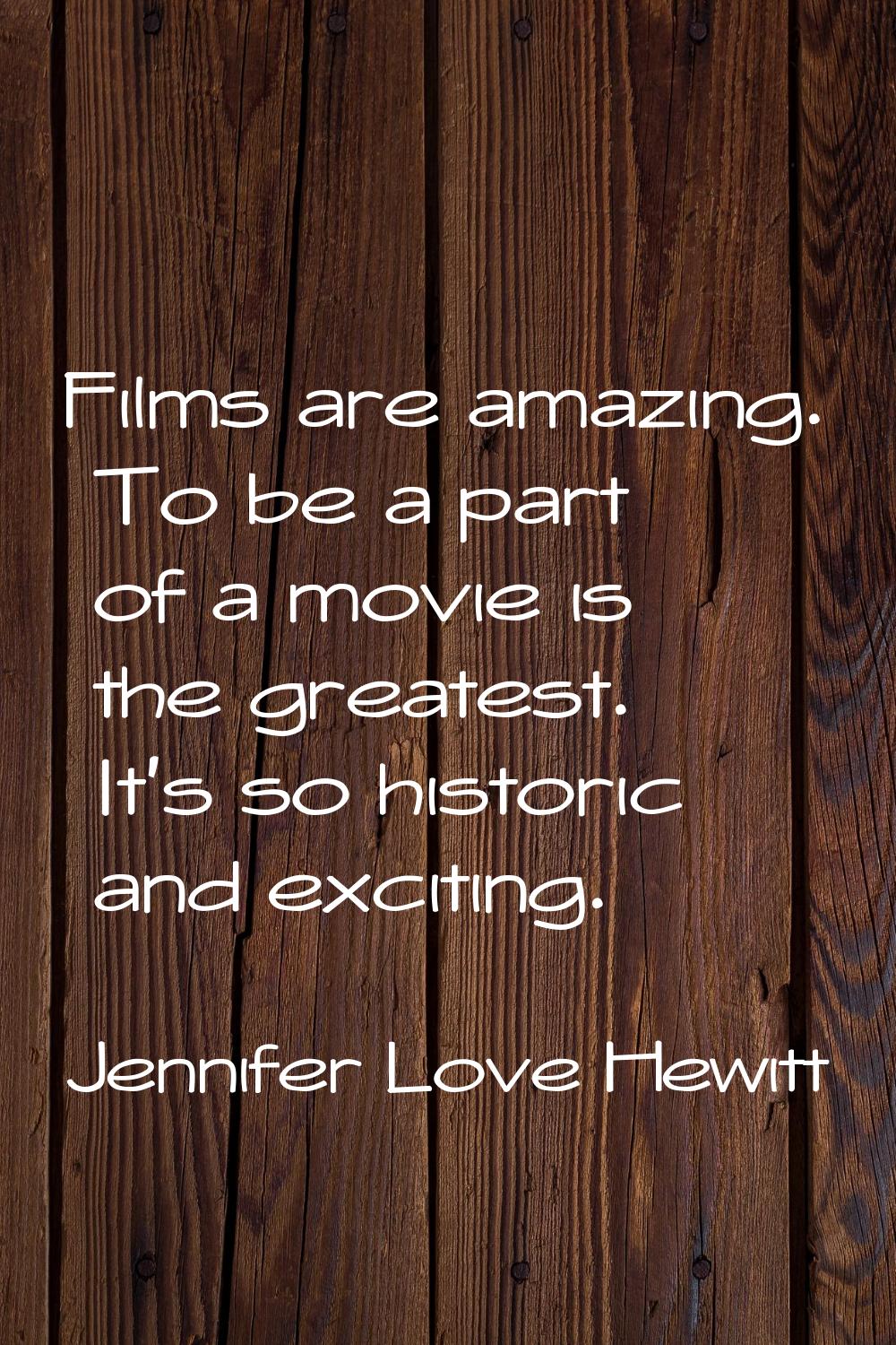 Films are amazing. To be a part of a movie is the greatest. It's so historic and exciting.