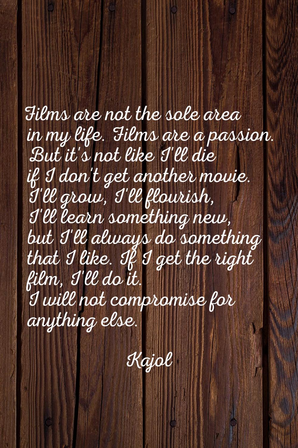 Films are not the sole area in my life. Films are a passion. But it's not like I'll die if I don't 