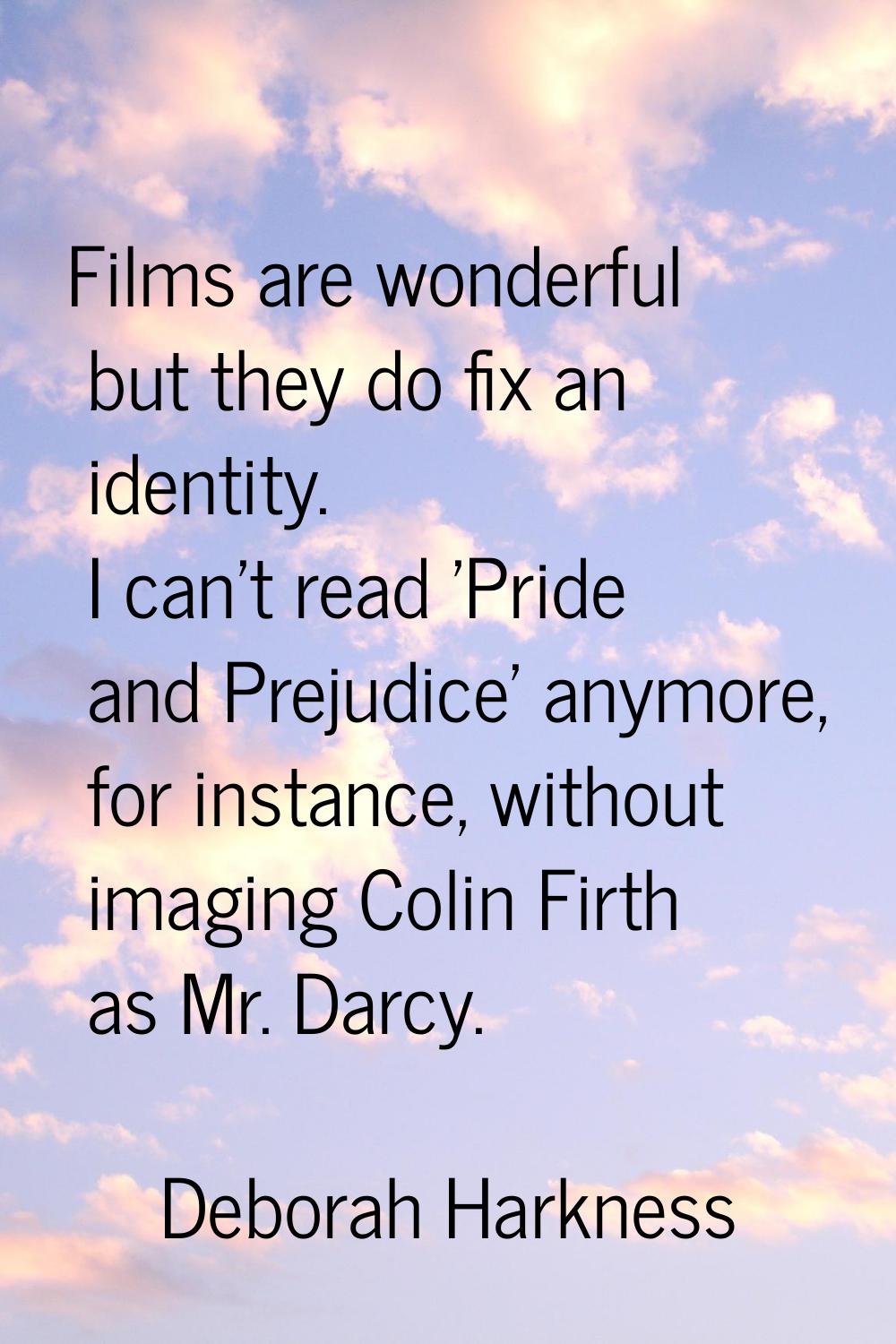 Films are wonderful but they do fix an identity. I can't read 'Pride and Prejudice' anymore, for in