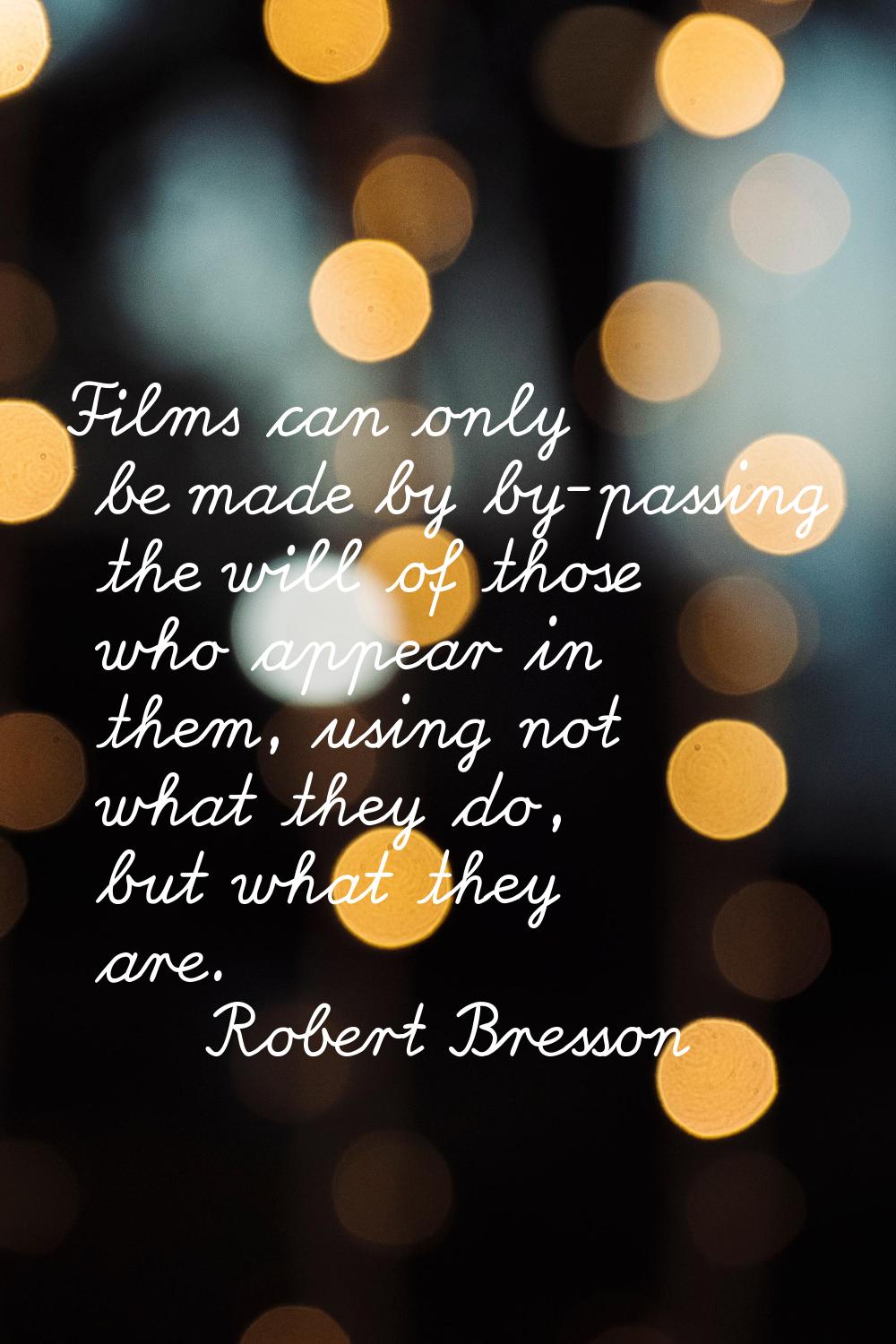 Films can only be made by by-passing the will of those who appear in them, using not what they do, 