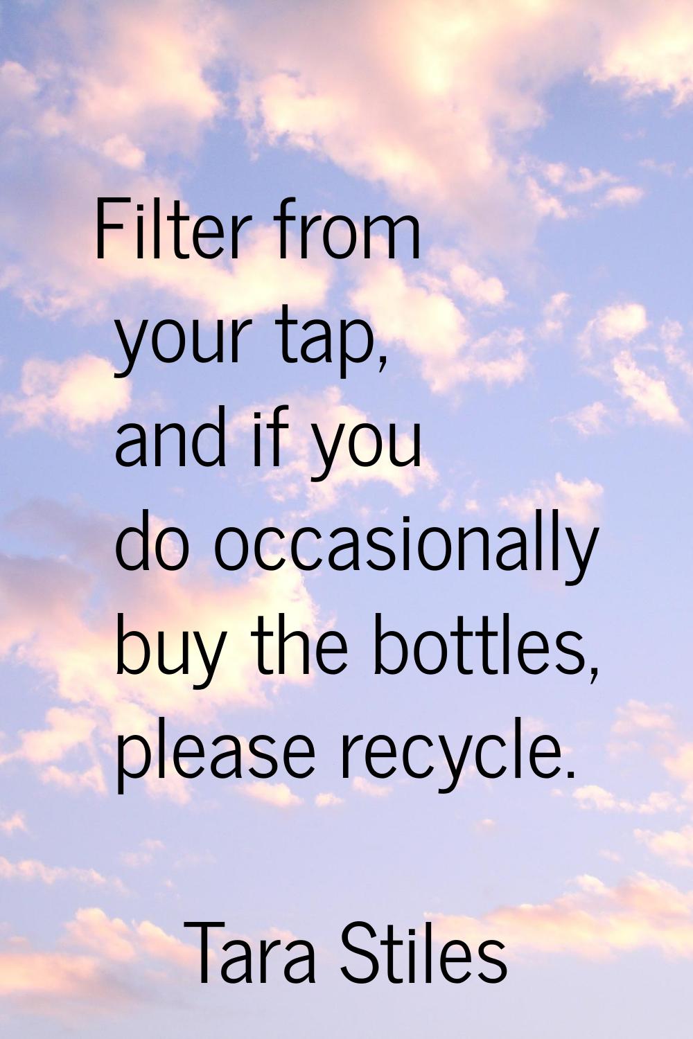 Filter from your tap, and if you do occasionally buy the bottles, please recycle.