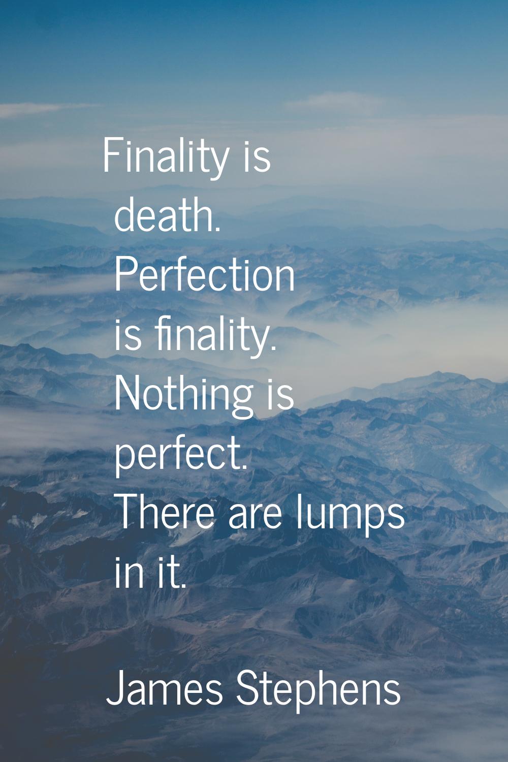 Finality is death. Perfection is finality. Nothing is perfect. There are lumps in it.