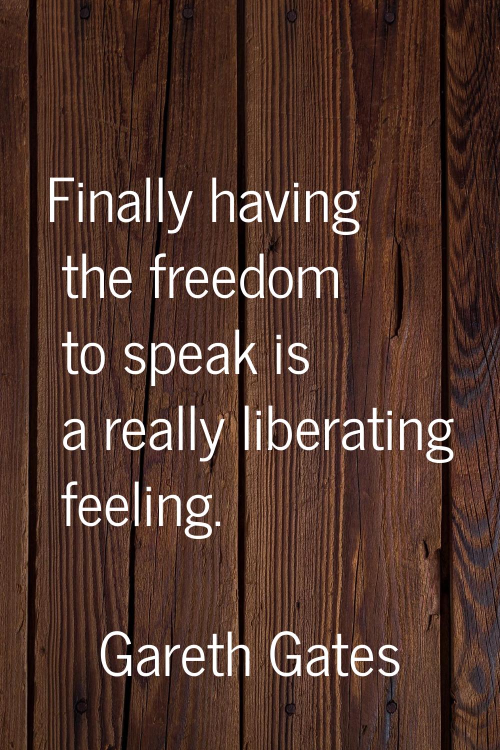 Finally having the freedom to speak is a really liberating feeling.