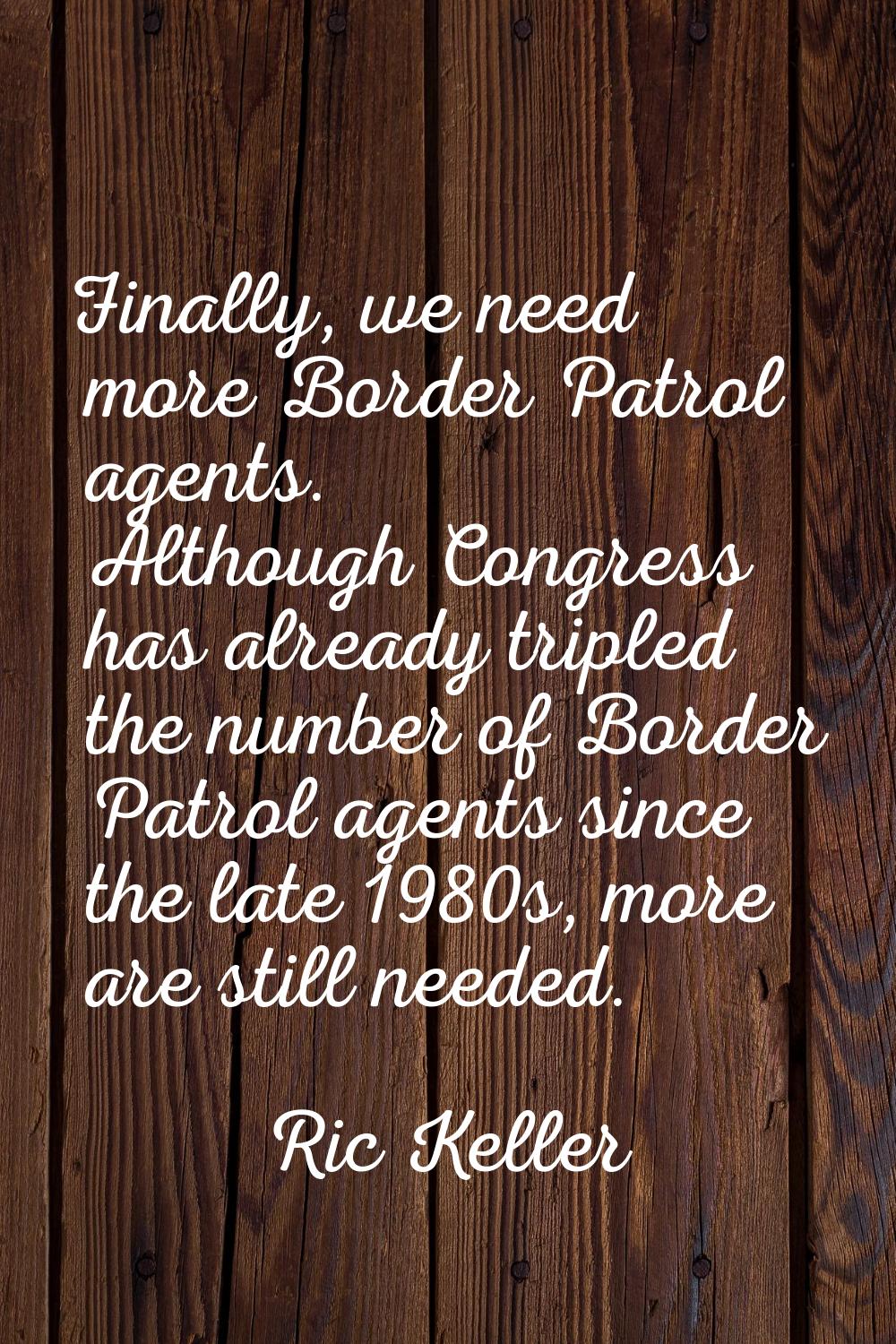 Finally, we need more Border Patrol agents. Although Congress has already tripled the number of Bor