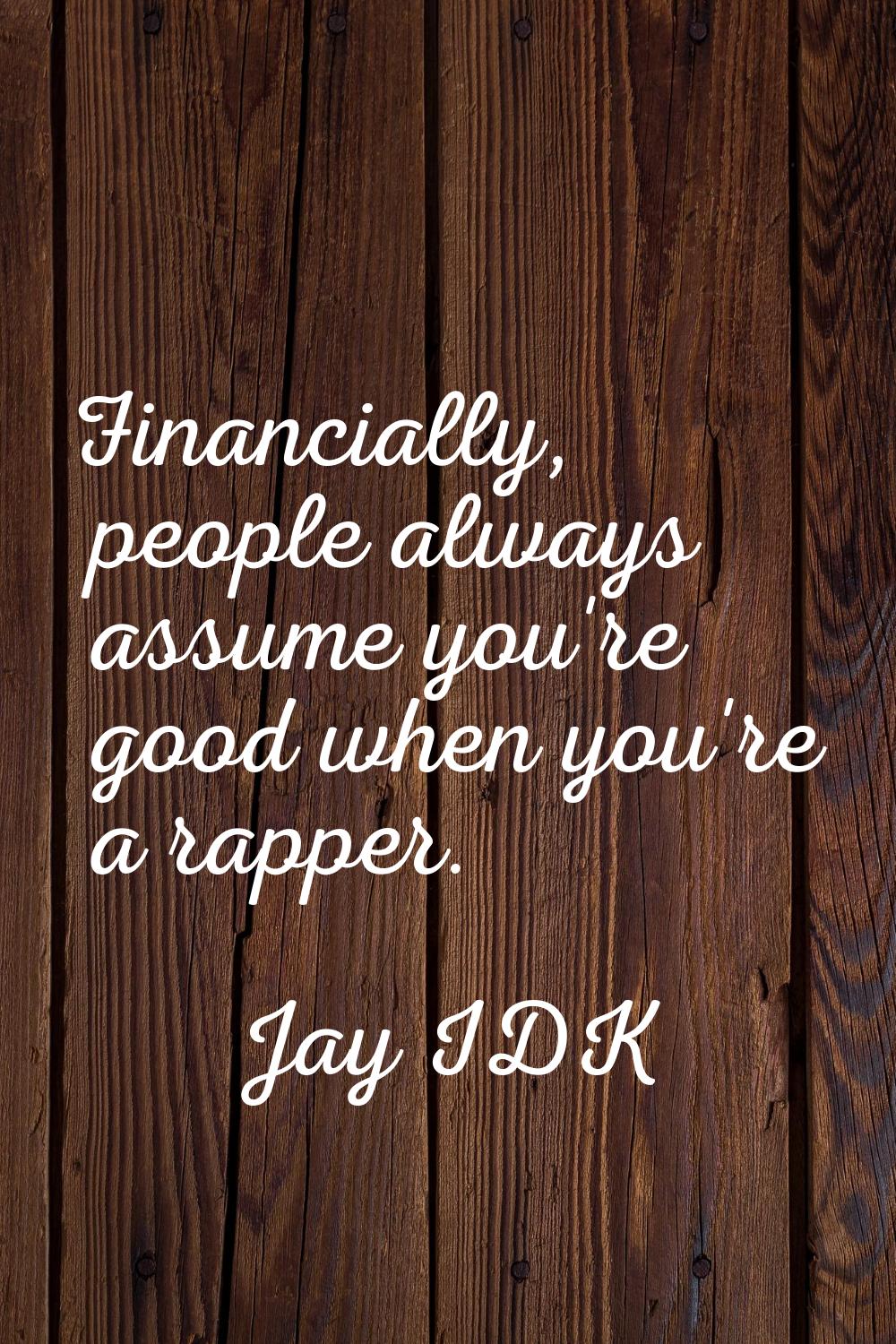 Financially, people always assume you're good when you're a rapper.