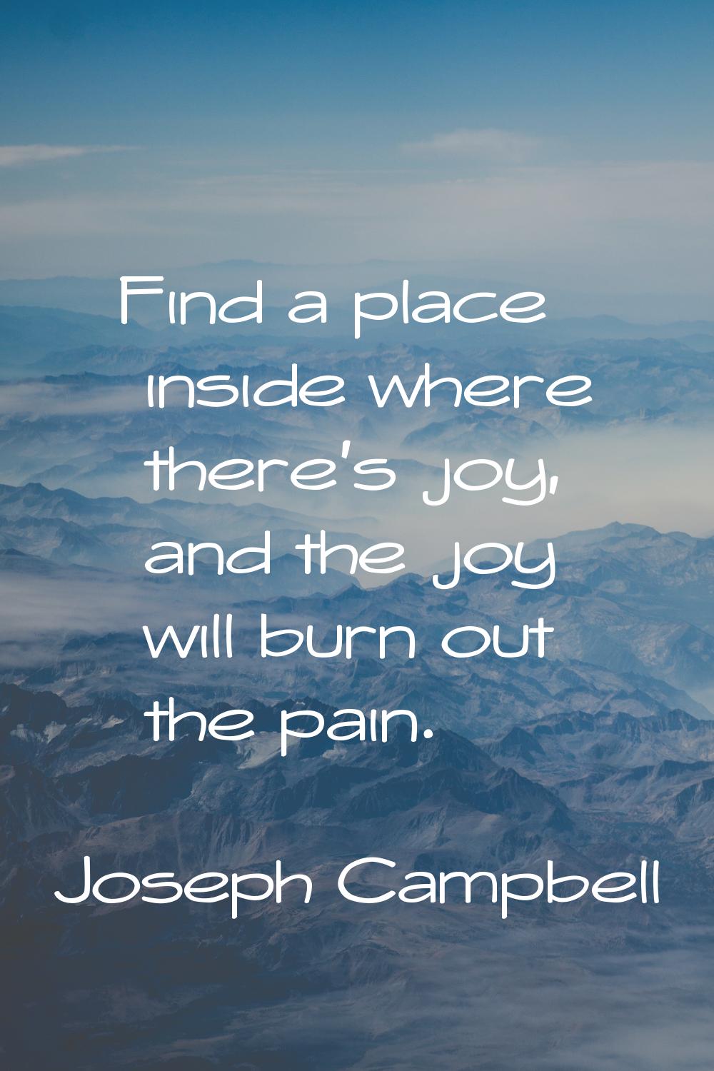 Find a place inside where there's joy, and the joy will burn out the pain.