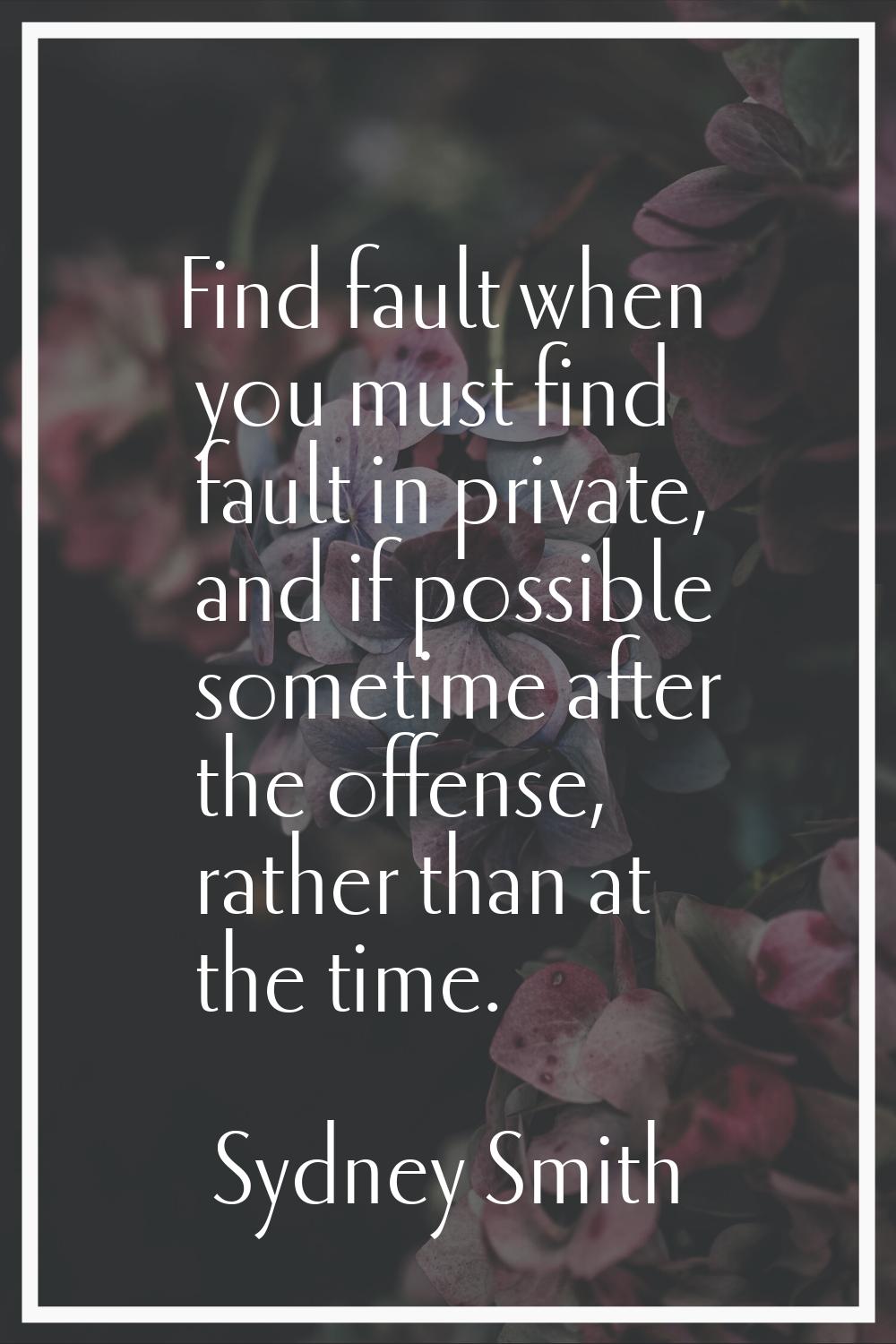 Find fault when you must find fault in private, and if possible sometime after the offense, rather 