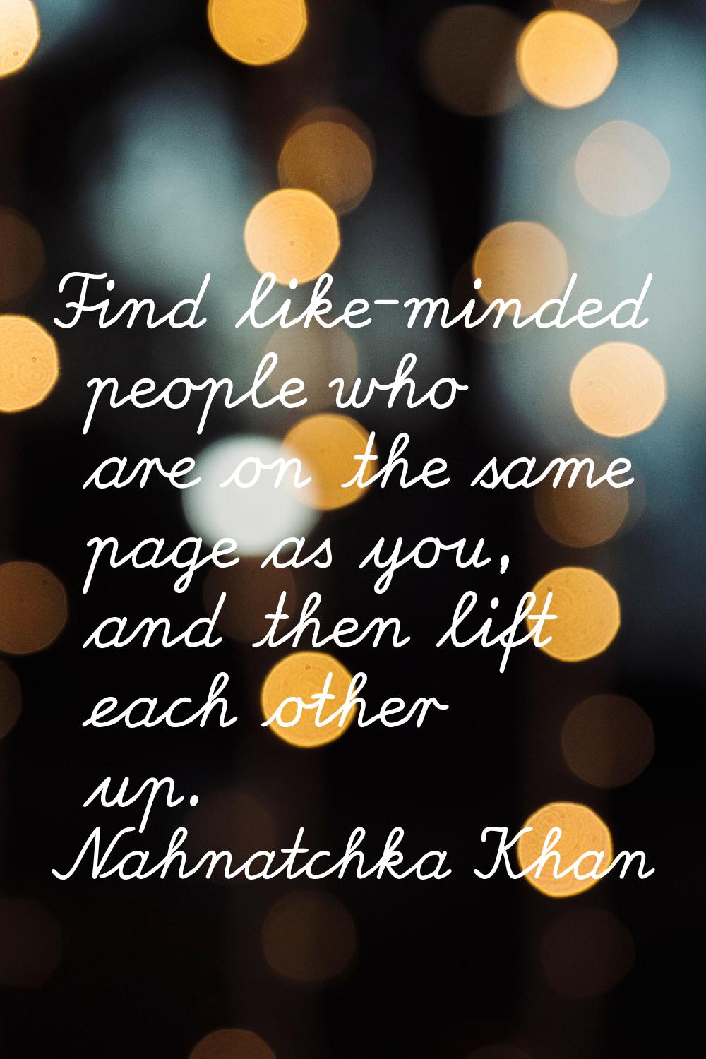 Find like-minded people who are on the same page as you, and then lift each other up.