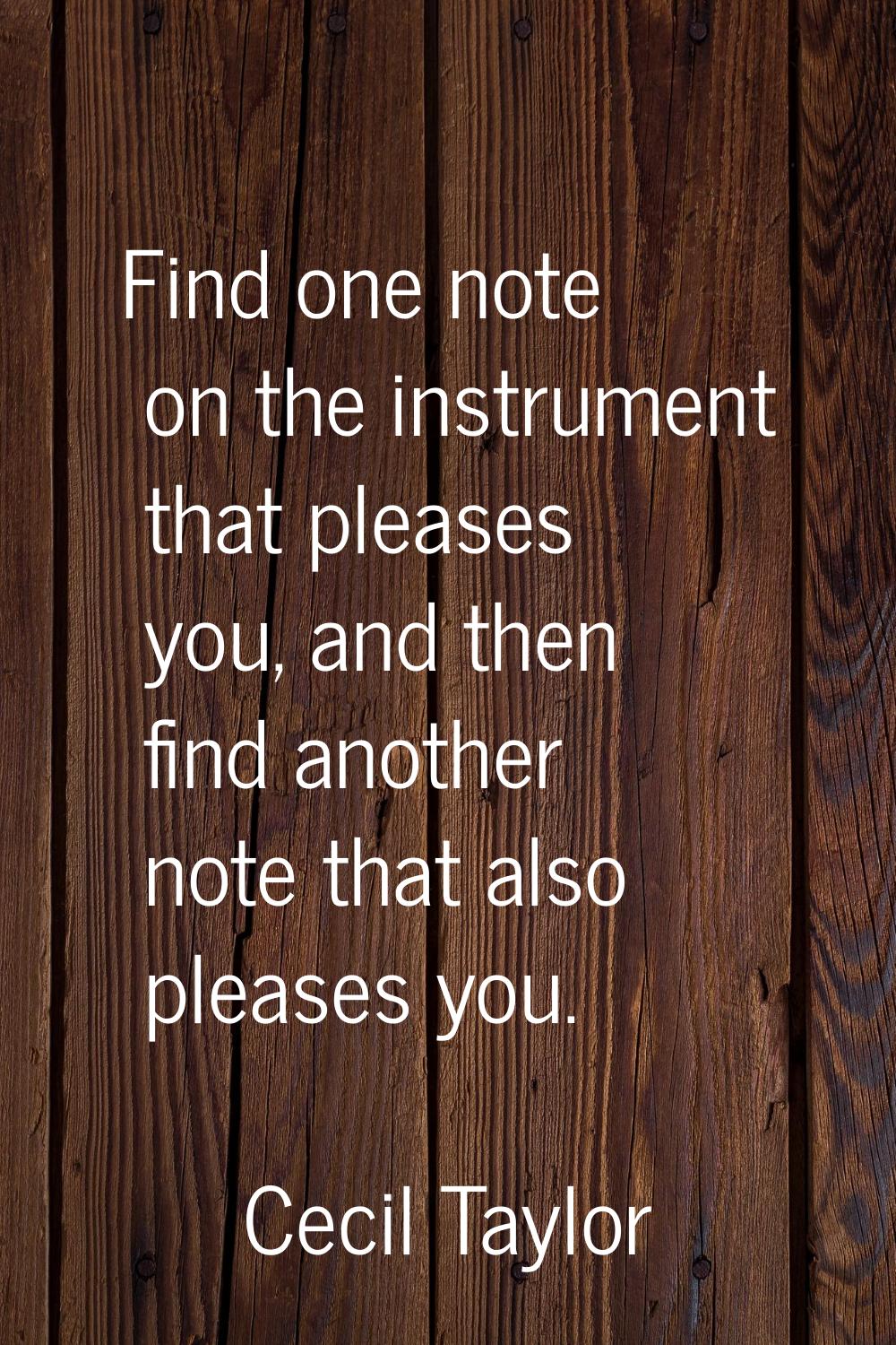 Find one note on the instrument that pleases you, and then find another note that also pleases you.