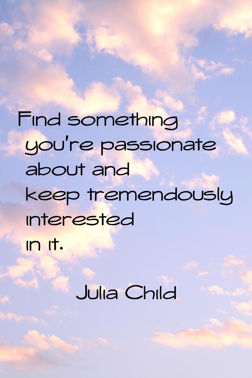Find something you're passionate about and keep tremendously interested in it.