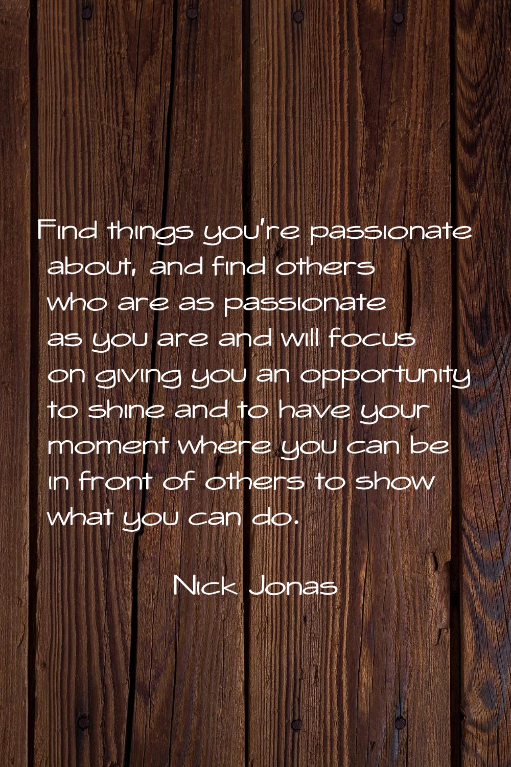 Find things you're passionate about, and find others who are as passionate as you are and will focu
