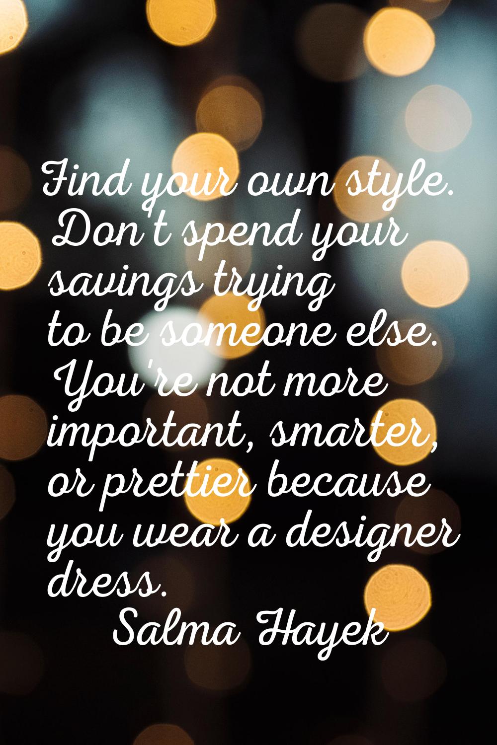 Find your own style. Don't spend your savings trying to be someone else. You're not more important,