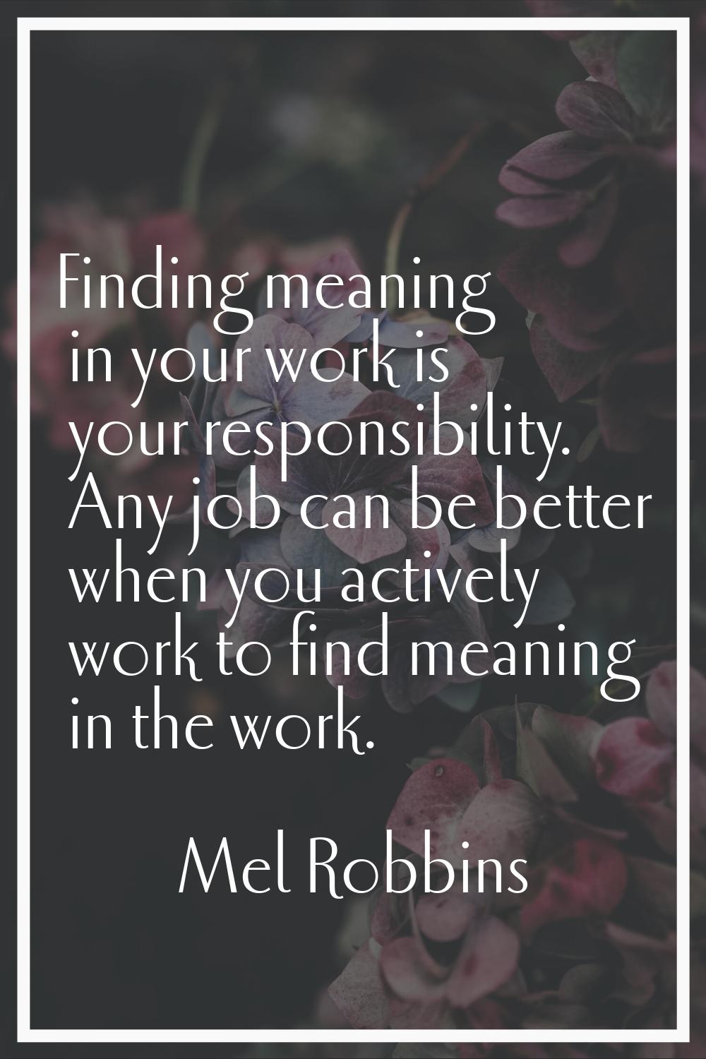 Finding meaning in your work is your responsibility. Any job can be better when you actively work t