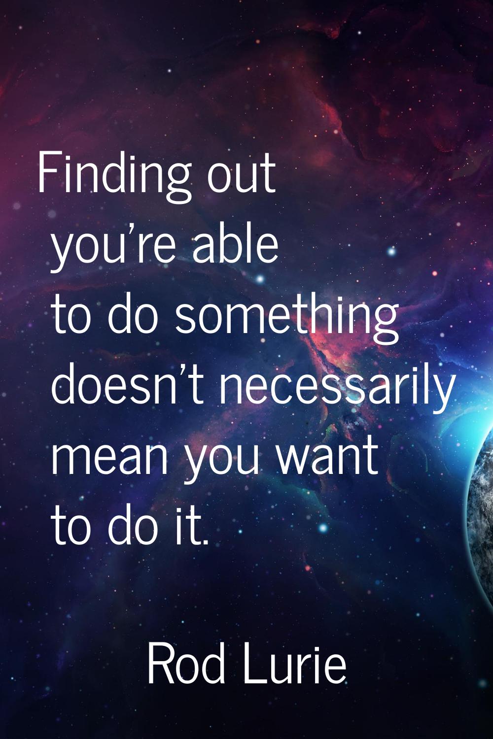 Finding out you're able to do something doesn't necessarily mean you want to do it.