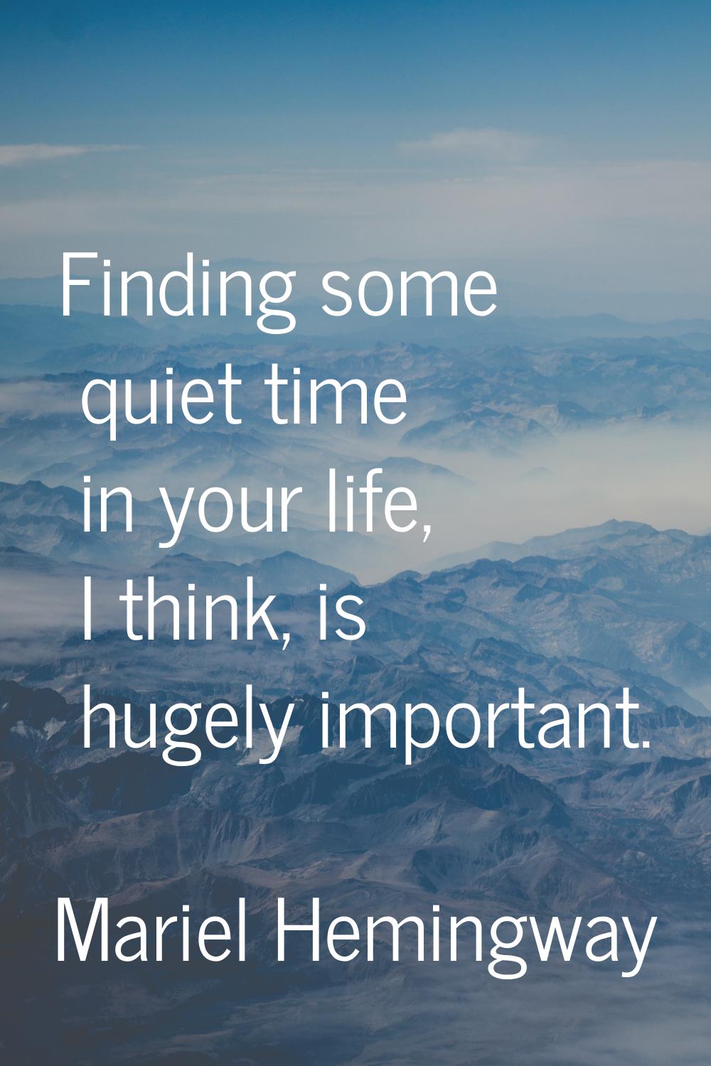 Finding some quiet time in your life, I think, is hugely important.