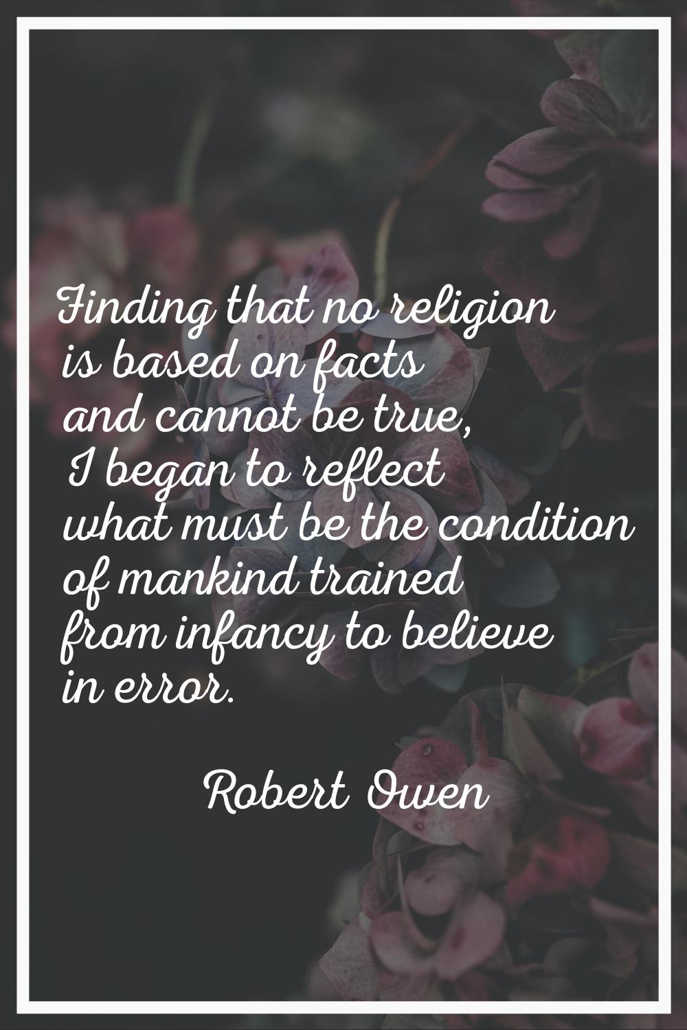 Finding that no religion is based on facts and cannot be true, I began to reflect what must be the 