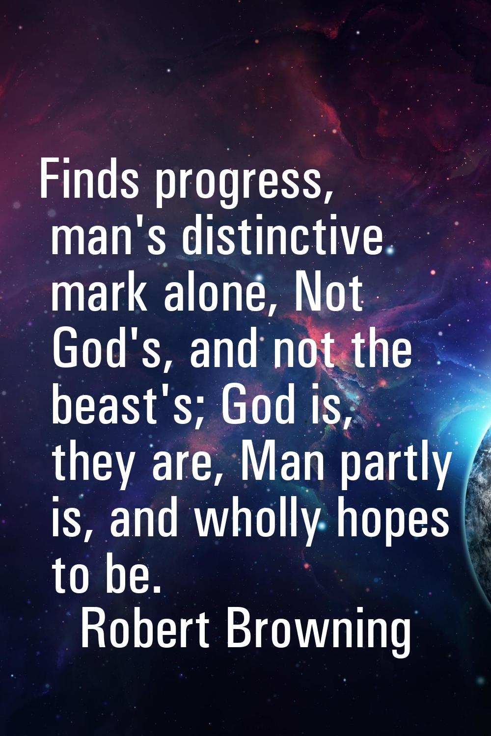 Finds progress, man's distinctive mark alone, Not God's, and not the beast's; God is, they are, Man