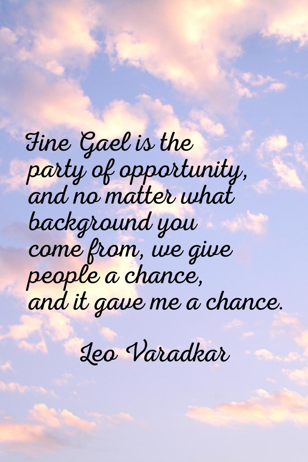 Fine Gael is the party of opportunity, and no matter what background you come from, we give people 