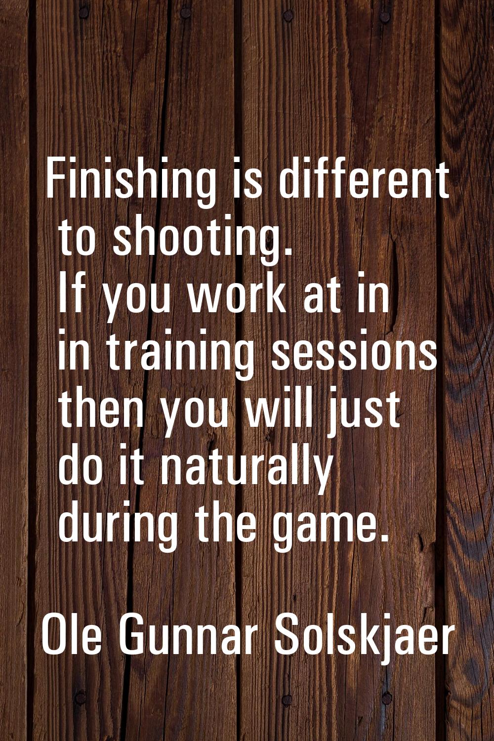 Finishing is different to shooting. If you work at in in training sessions then you will just do it