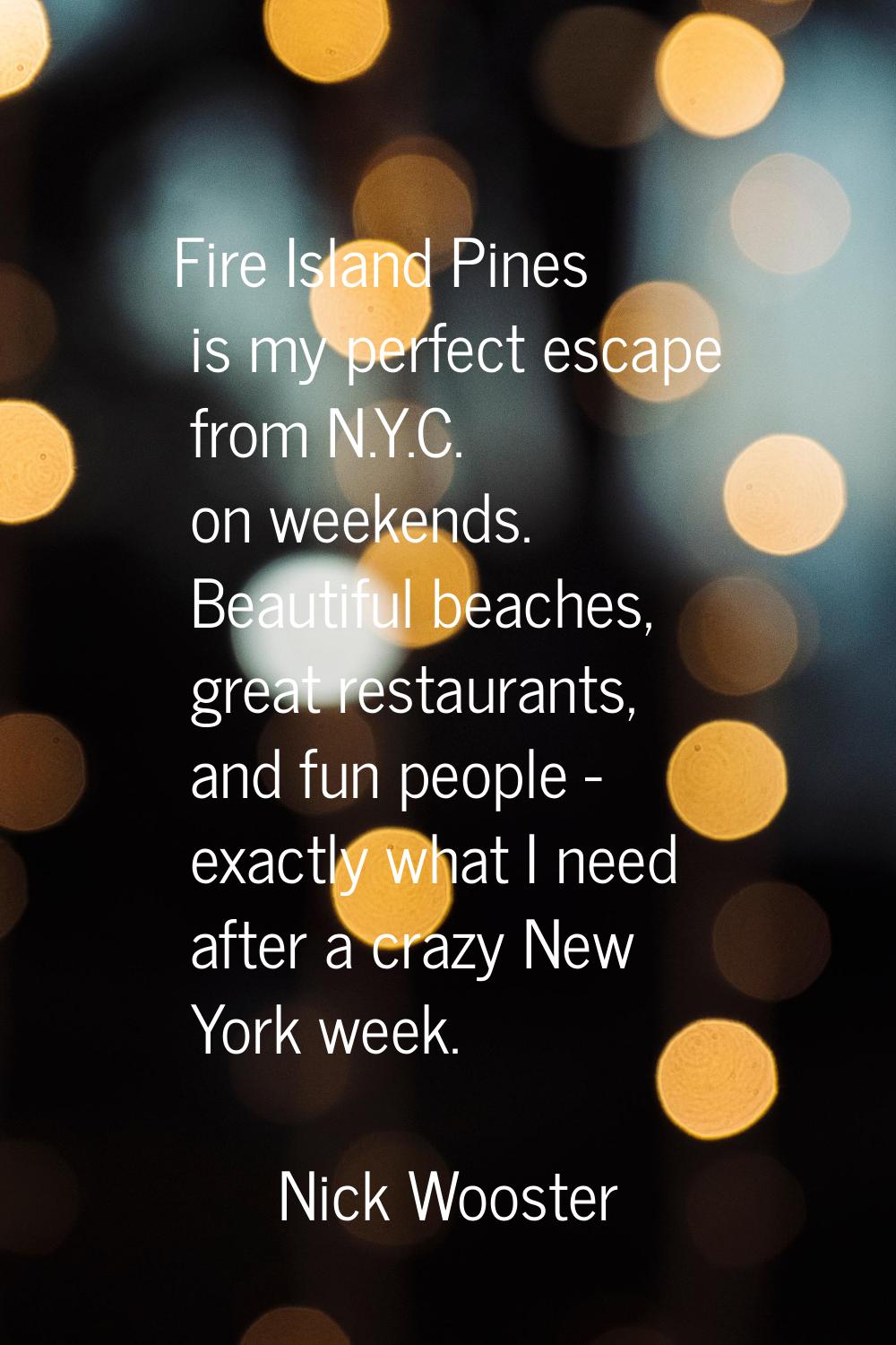 Fire Island Pines is my perfect escape from N.Y.C. on weekends. Beautiful beaches, great restaurant