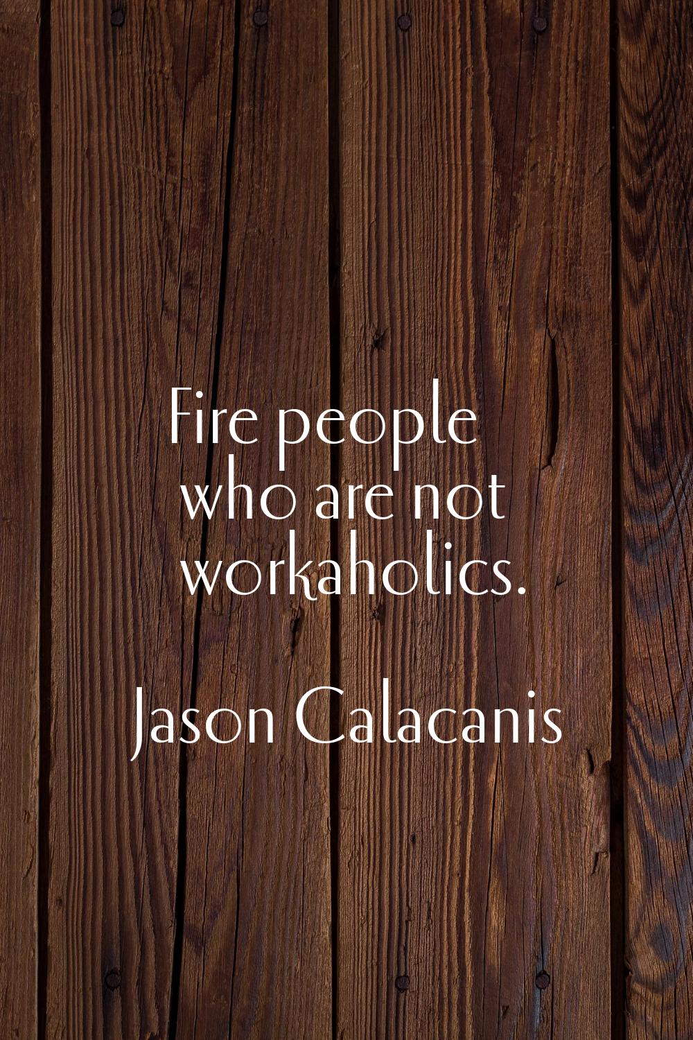 Fire people who are not workaholics.