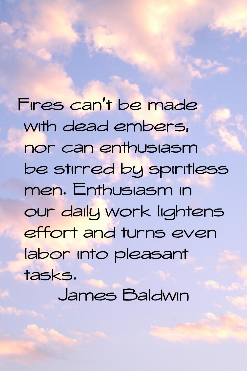 Fires can't be made with dead embers, nor can enthusiasm be stirred by spiritless men. Enthusiasm i