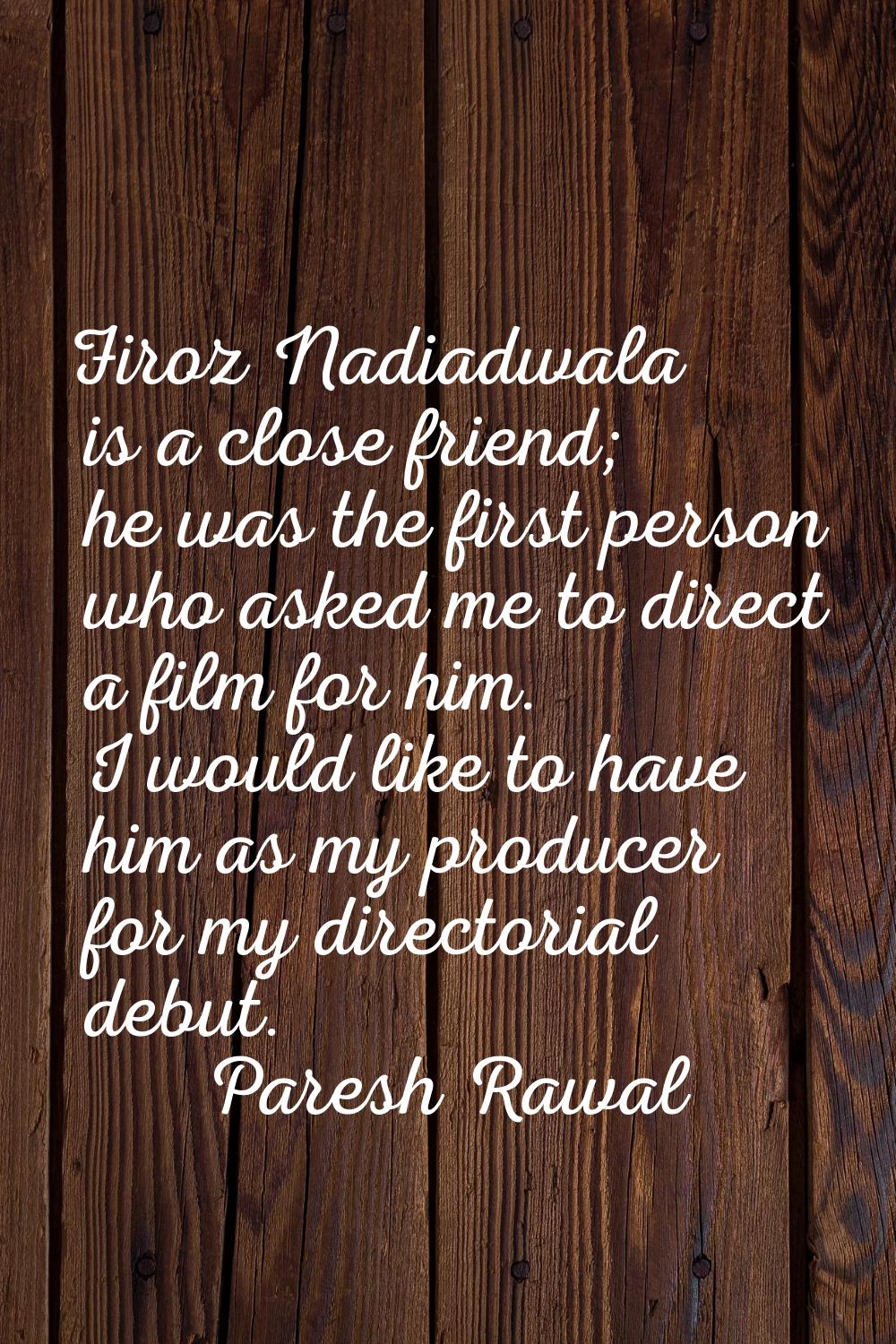 Firoz Nadiadwala is a close friend; he was the first person who asked me to direct a film for him. 