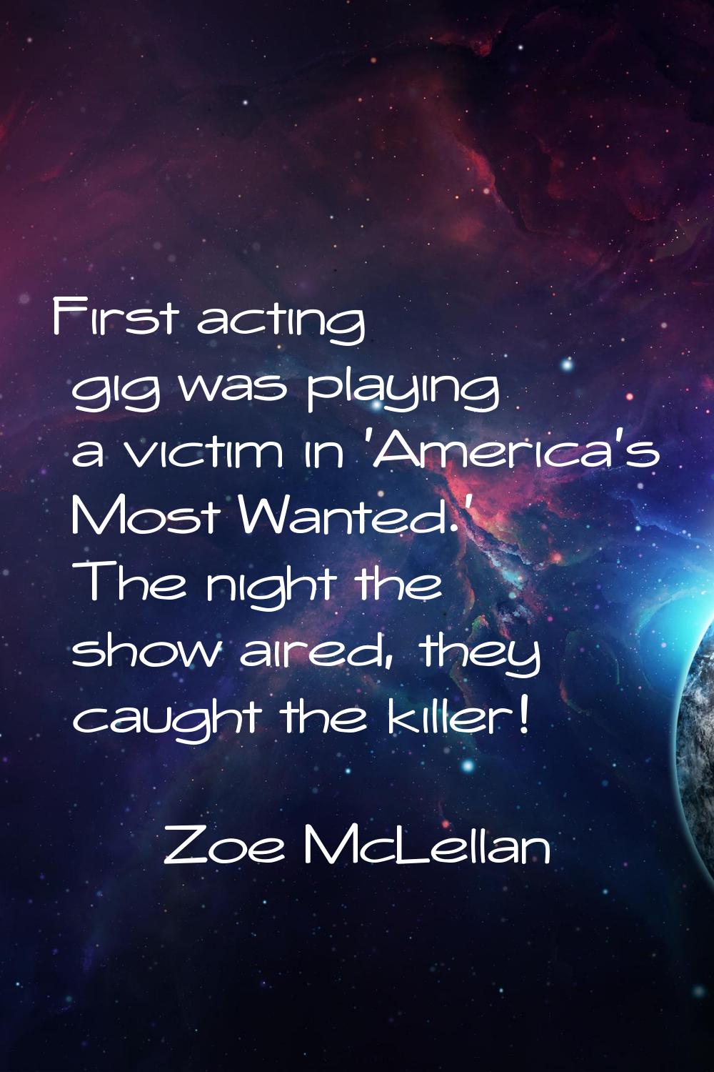 First acting gig was playing a victim in 'America's Most Wanted.' The night the show aired, they ca