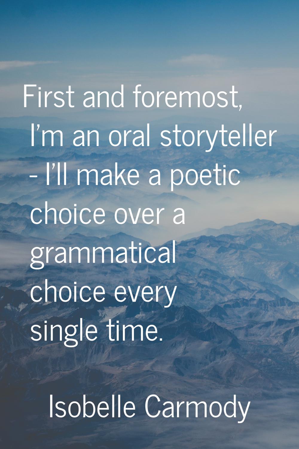 First and foremost, I'm an oral storyteller - I'll make a poetic choice over a grammatical choice e
