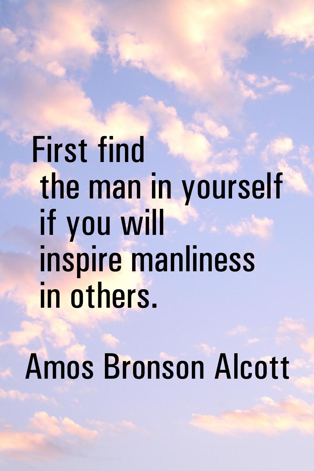 First find the man in yourself if you will inspire manliness in others.