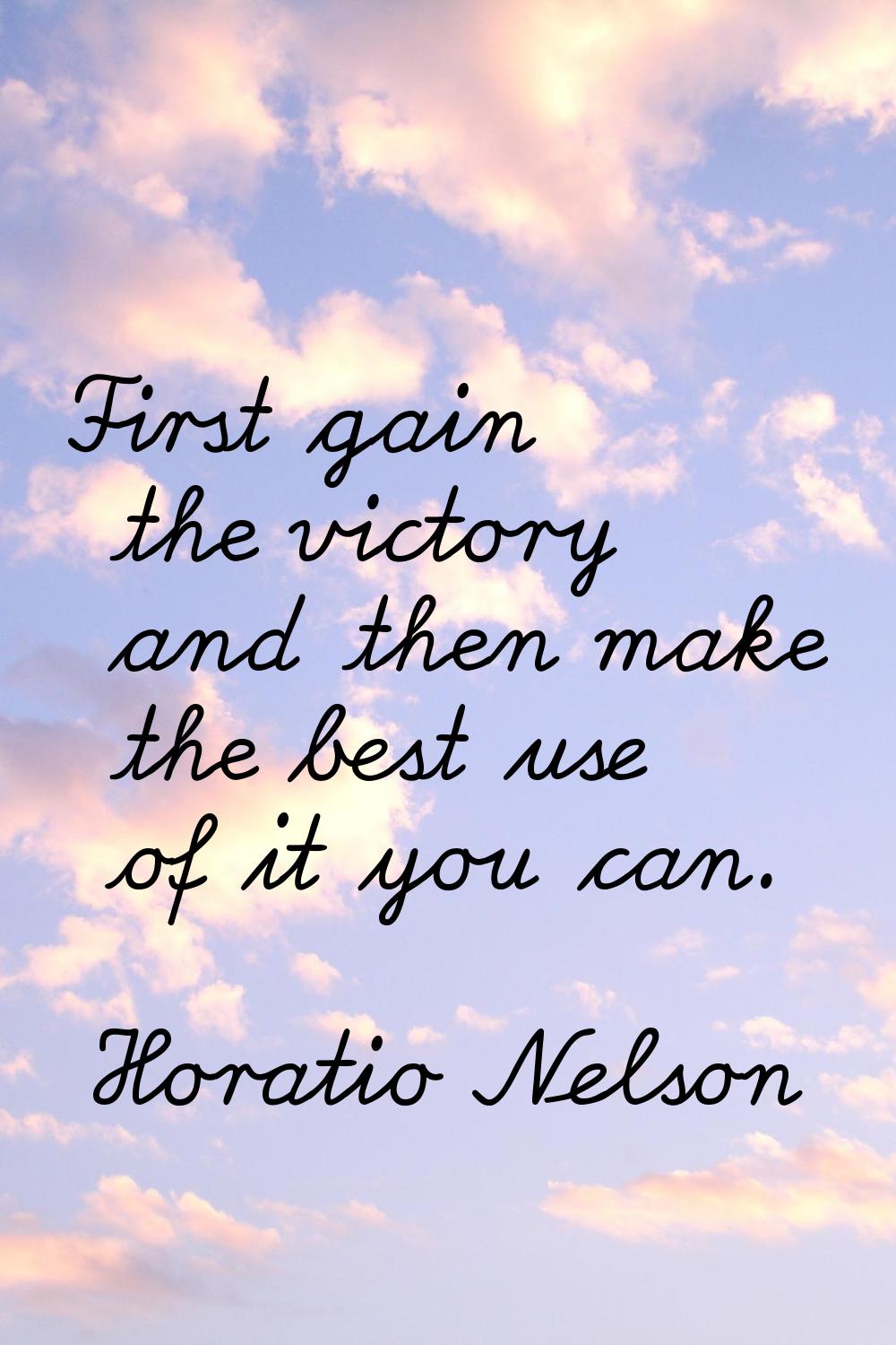 First gain the victory and then make the best use of it you can.