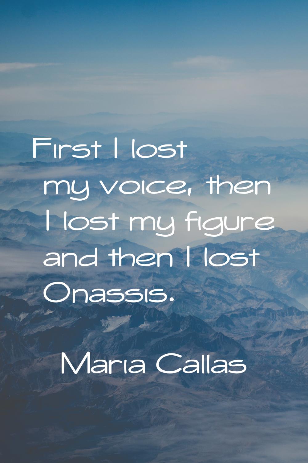 First I lost my voice, then I lost my figure and then I lost Onassis.