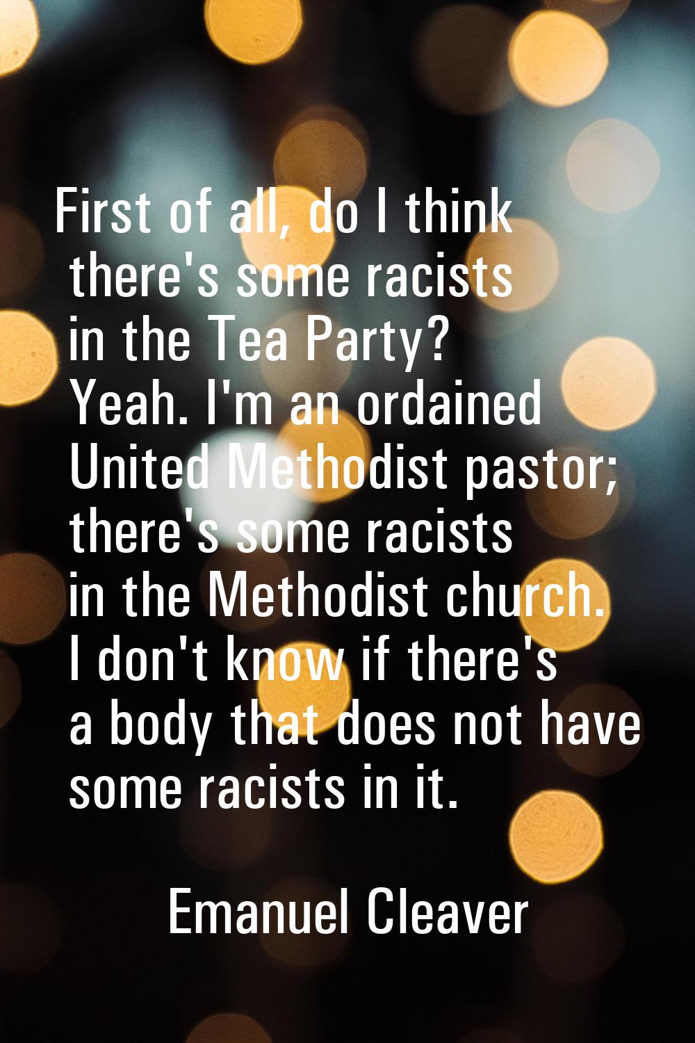 First of all, do I think there's some racists in the Tea Party? Yeah. I'm an ordained United Method