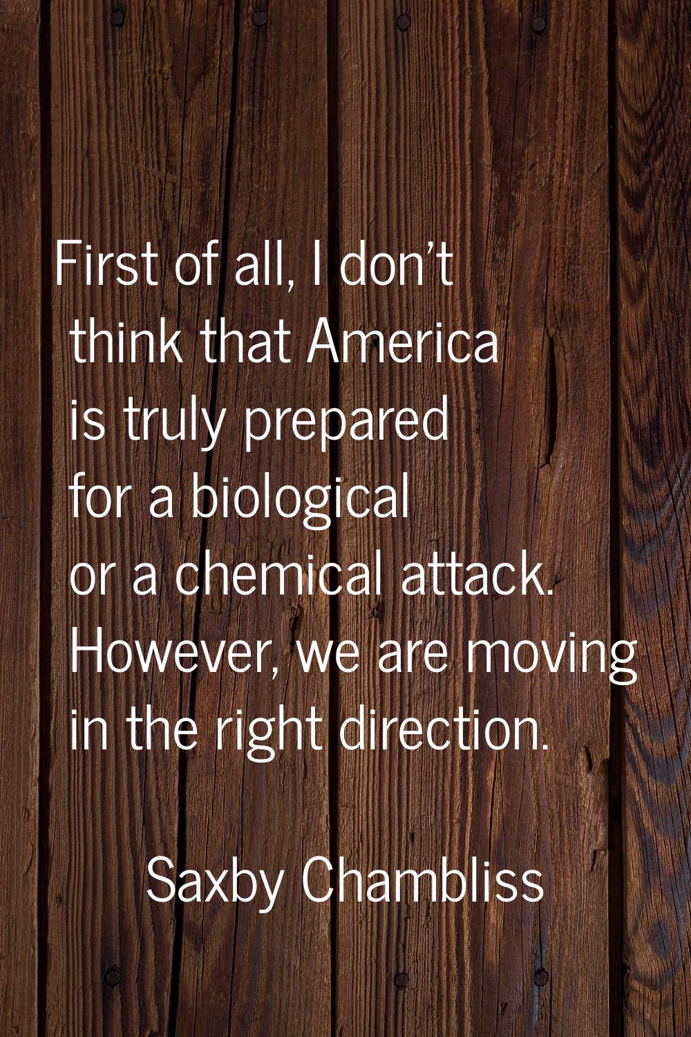 First of all, I don't think that America is truly prepared for a biological or a chemical attack. H