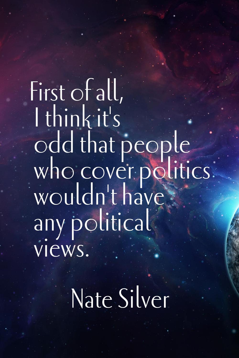 First of all, I think it's odd that people who cover politics wouldn't have any political views.