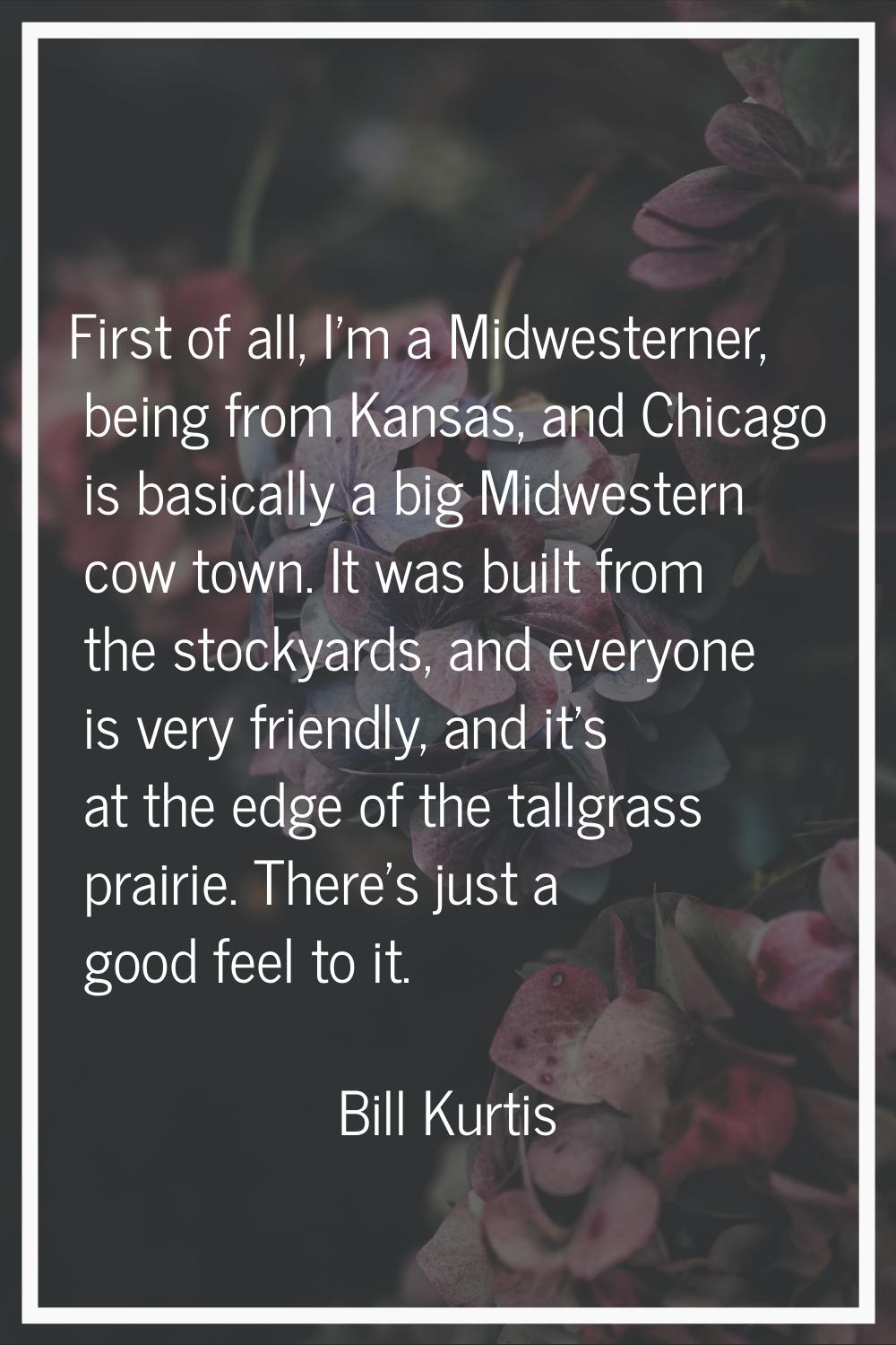 First of all, I'm a Midwesterner, being from Kansas, and Chicago is basically a big Midwestern cow 