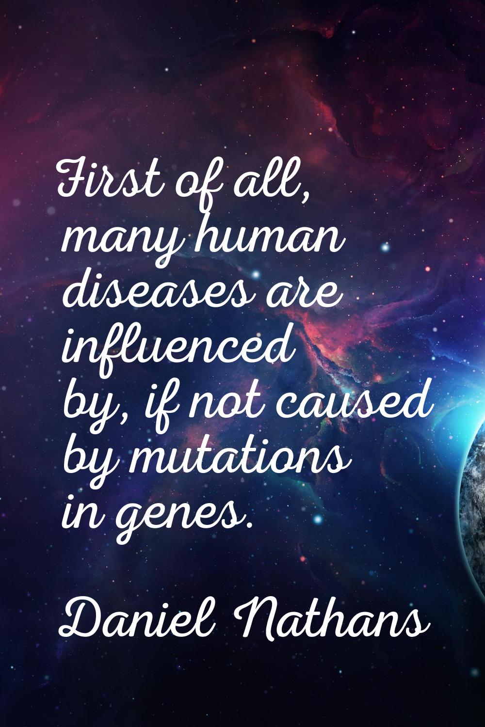 First of all, many human diseases are influenced by, if not caused by mutations in genes.
